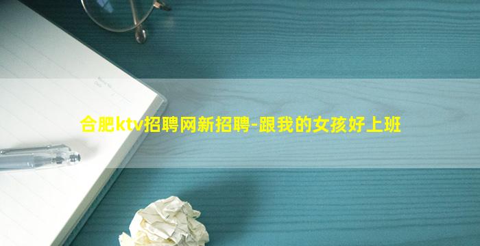 合肥ktv招聘网新招聘-跟我的女孩好上班